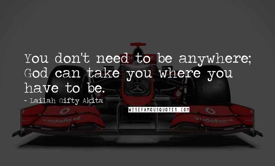 Lailah Gifty Akita Quotes: You don't need to be anywhere; God can take you where you have to be.