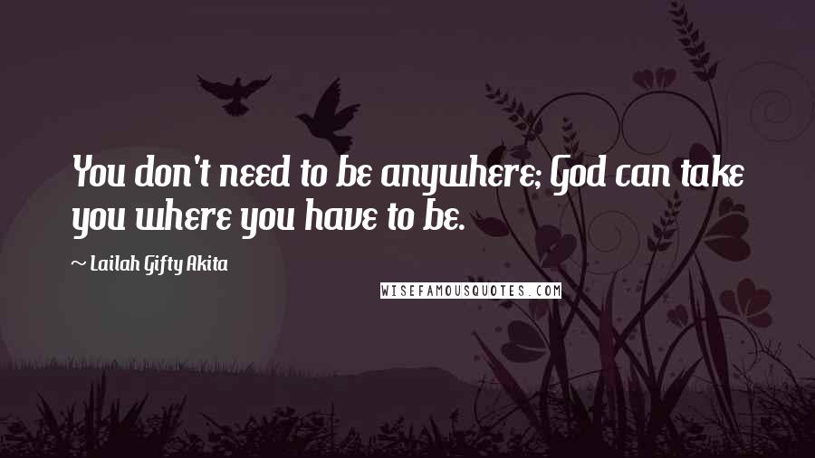 Lailah Gifty Akita Quotes: You don't need to be anywhere; God can take you where you have to be.