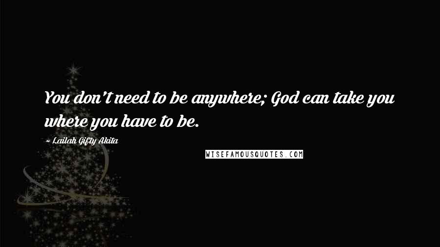 Lailah Gifty Akita Quotes: You don't need to be anywhere; God can take you where you have to be.