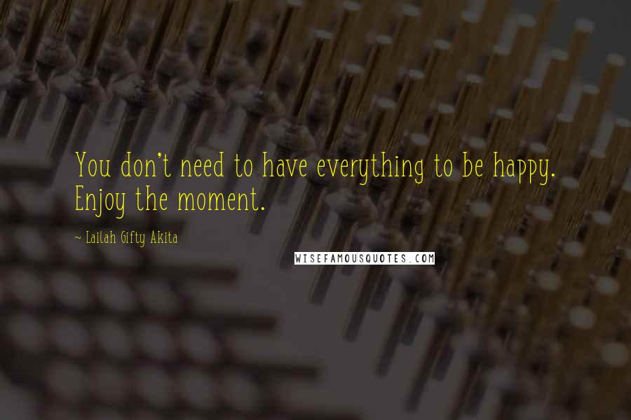 Lailah Gifty Akita Quotes: You don't need to have everything to be happy. Enjoy the moment.