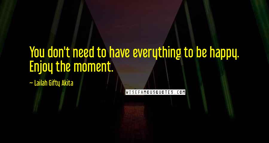 Lailah Gifty Akita Quotes: You don't need to have everything to be happy. Enjoy the moment.