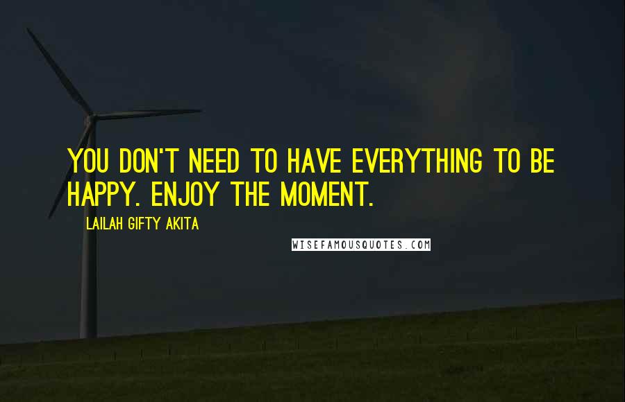 Lailah Gifty Akita Quotes: You don't need to have everything to be happy. Enjoy the moment.