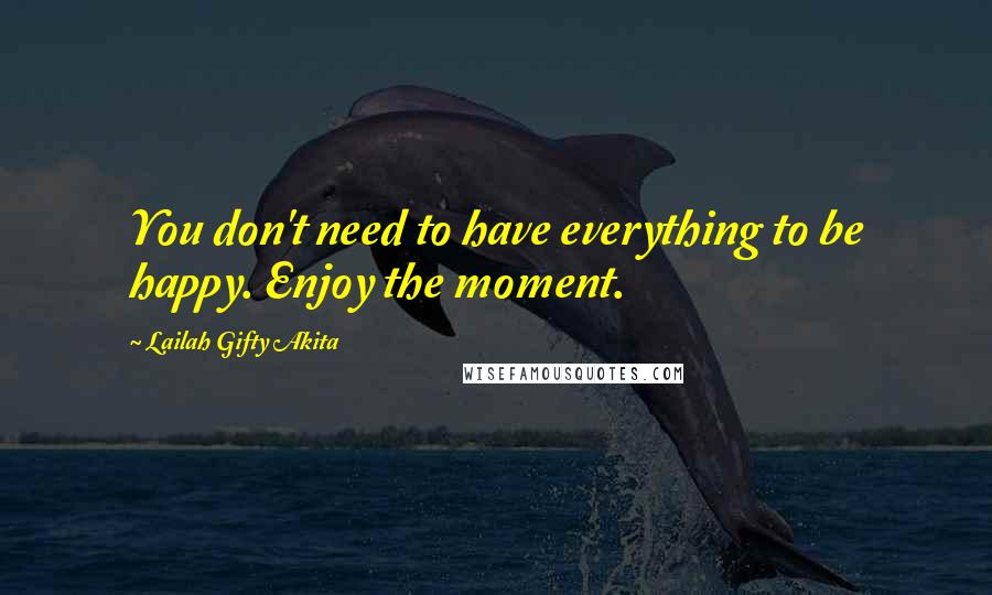 Lailah Gifty Akita Quotes: You don't need to have everything to be happy. Enjoy the moment.