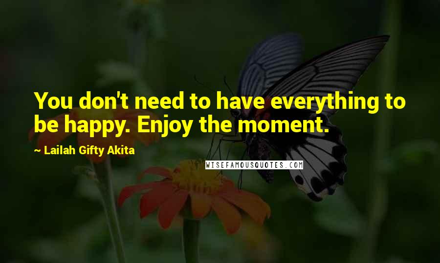 Lailah Gifty Akita Quotes: You don't need to have everything to be happy. Enjoy the moment.