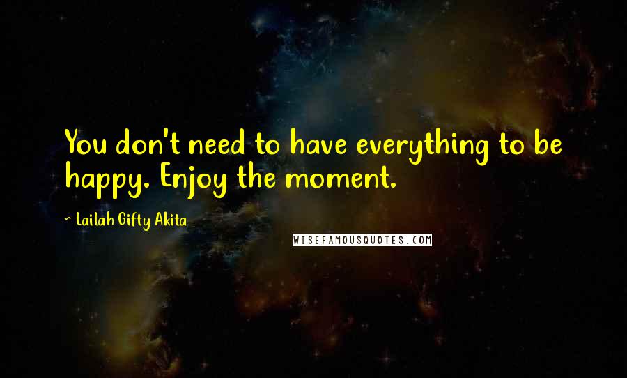 Lailah Gifty Akita Quotes: You don't need to have everything to be happy. Enjoy the moment.