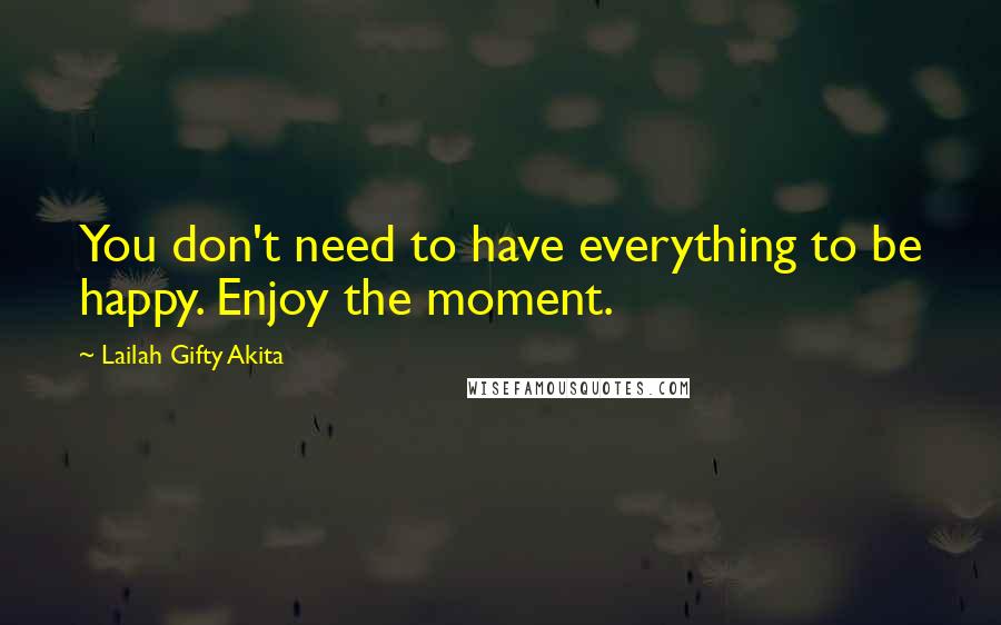 Lailah Gifty Akita Quotes: You don't need to have everything to be happy. Enjoy the moment.