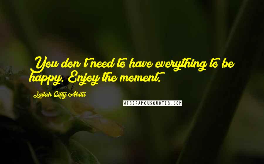 Lailah Gifty Akita Quotes: You don't need to have everything to be happy. Enjoy the moment.