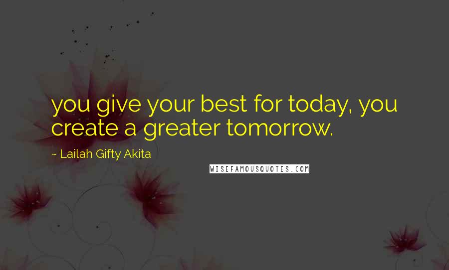 Lailah Gifty Akita Quotes: you give your best for today, you create a greater tomorrow.