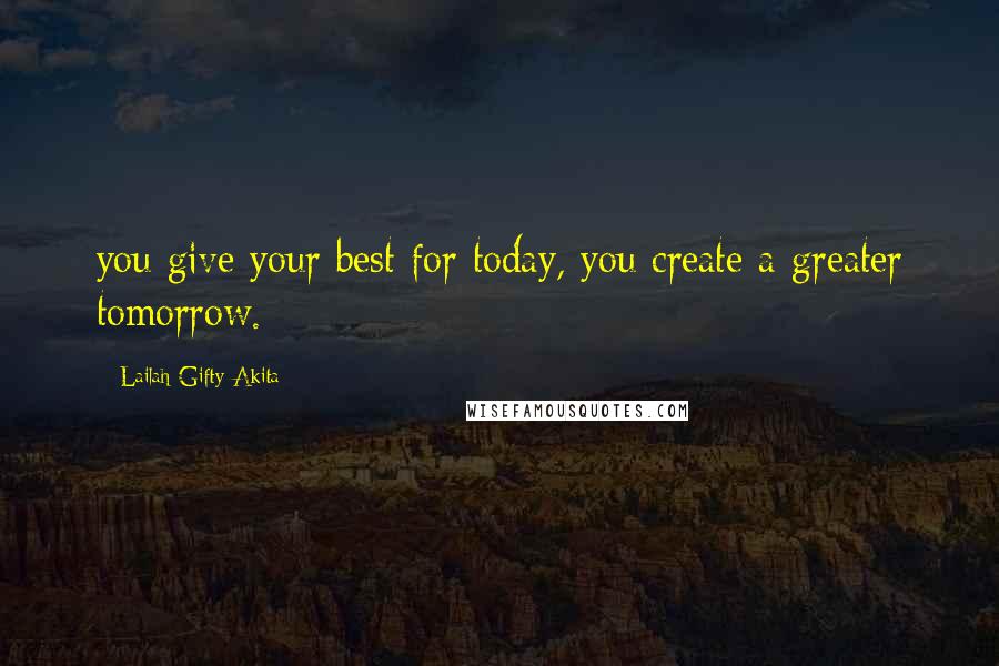 Lailah Gifty Akita Quotes: you give your best for today, you create a greater tomorrow.