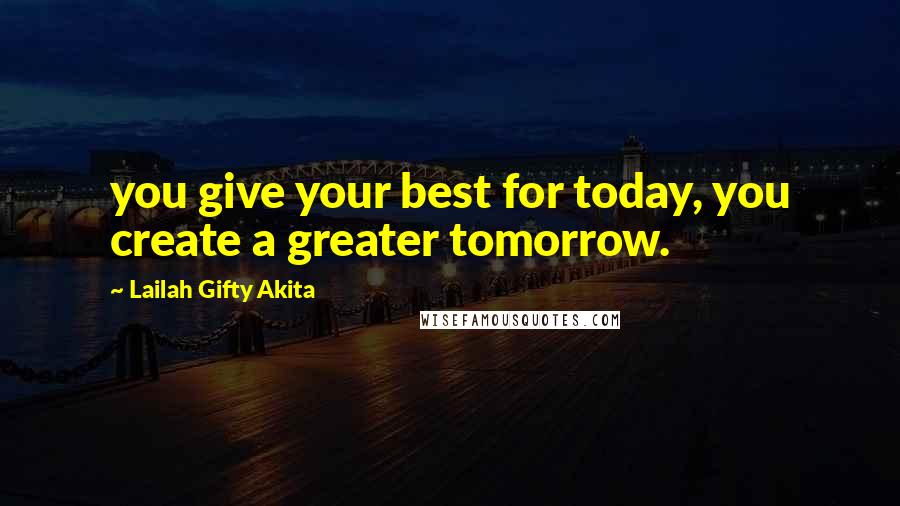 Lailah Gifty Akita Quotes: you give your best for today, you create a greater tomorrow.