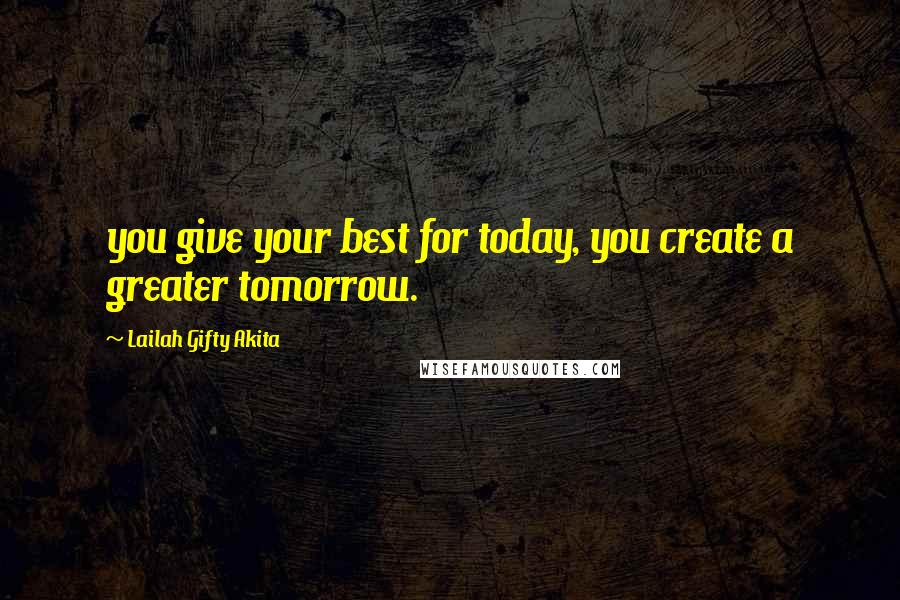 Lailah Gifty Akita Quotes: you give your best for today, you create a greater tomorrow.