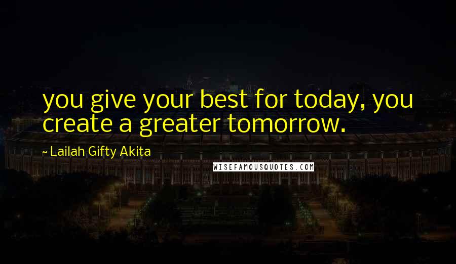 Lailah Gifty Akita Quotes: you give your best for today, you create a greater tomorrow.