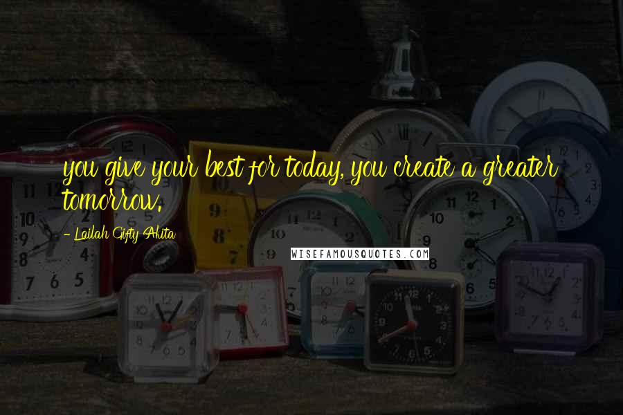 Lailah Gifty Akita Quotes: you give your best for today, you create a greater tomorrow.