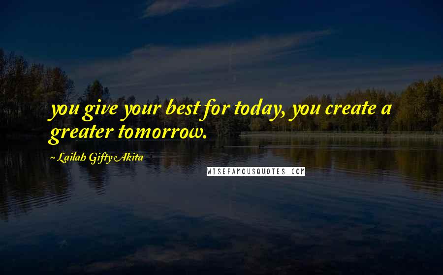 Lailah Gifty Akita Quotes: you give your best for today, you create a greater tomorrow.