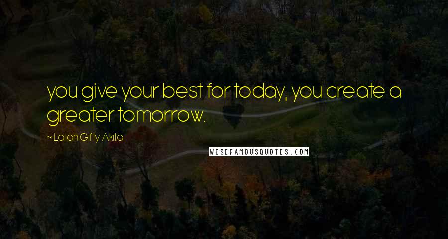 Lailah Gifty Akita Quotes: you give your best for today, you create a greater tomorrow.