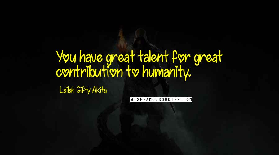 Lailah Gifty Akita Quotes: You have great talent for great contribution to humanity.