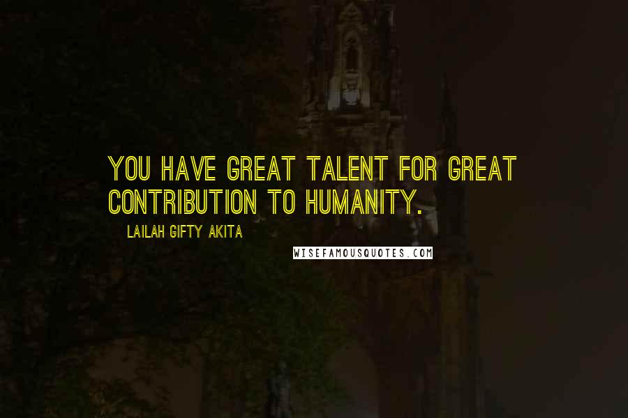 Lailah Gifty Akita Quotes: You have great talent for great contribution to humanity.