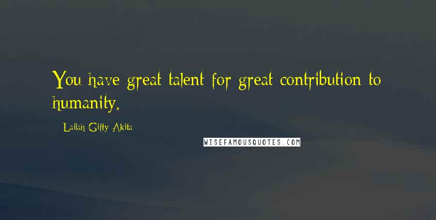 Lailah Gifty Akita Quotes: You have great talent for great contribution to humanity.