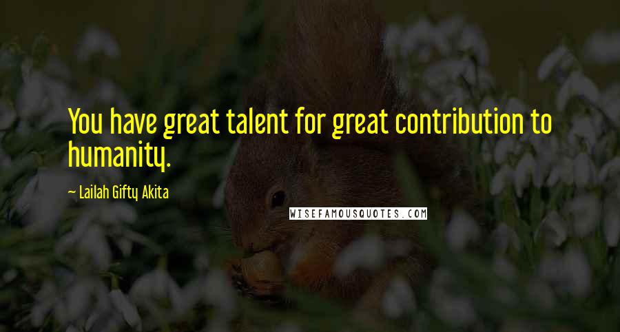 Lailah Gifty Akita Quotes: You have great talent for great contribution to humanity.