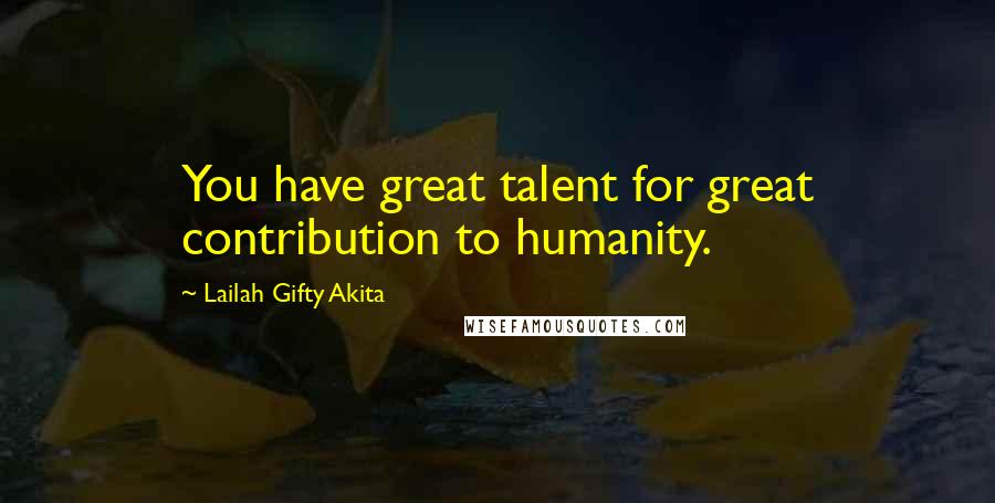 Lailah Gifty Akita Quotes: You have great talent for great contribution to humanity.