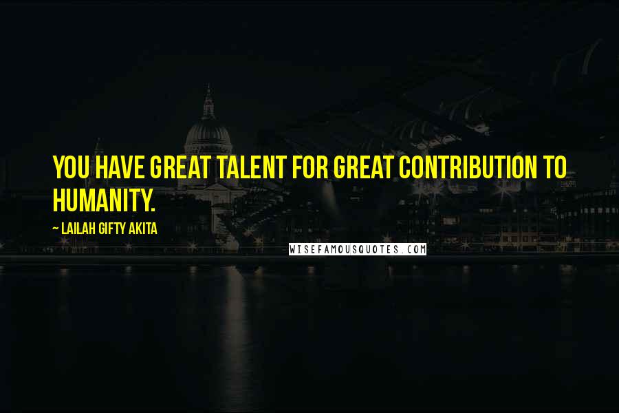 Lailah Gifty Akita Quotes: You have great talent for great contribution to humanity.