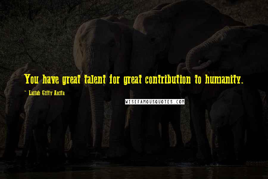 Lailah Gifty Akita Quotes: You have great talent for great contribution to humanity.