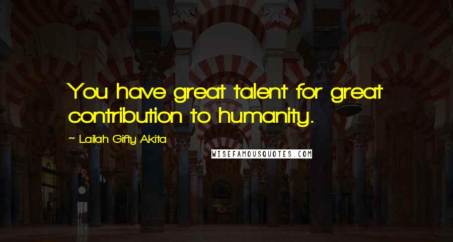 Lailah Gifty Akita Quotes: You have great talent for great contribution to humanity.