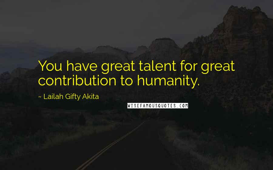 Lailah Gifty Akita Quotes: You have great talent for great contribution to humanity.