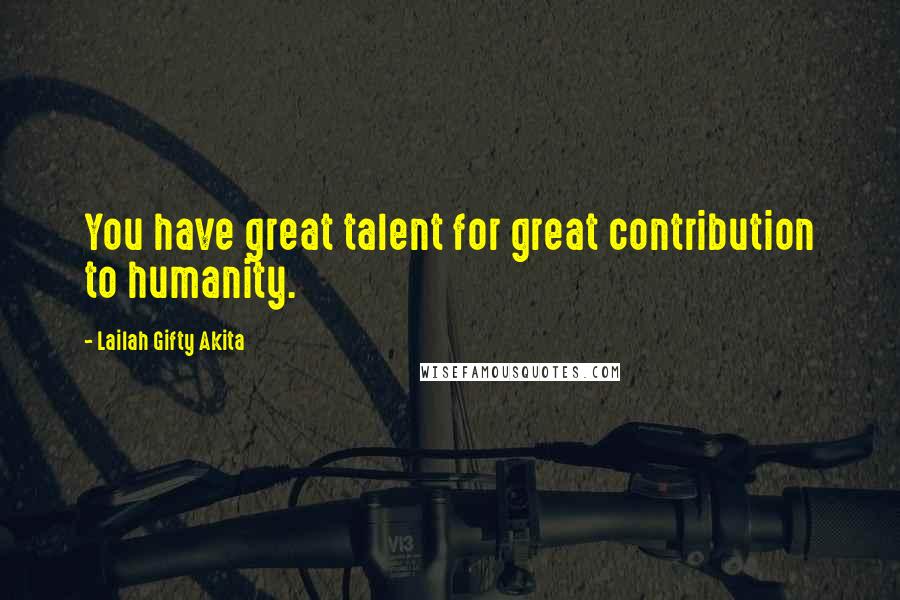 Lailah Gifty Akita Quotes: You have great talent for great contribution to humanity.