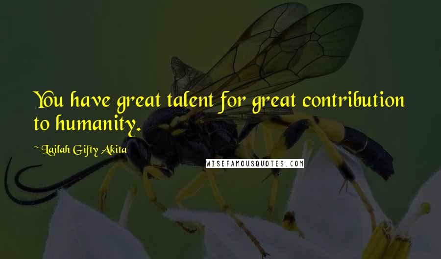 Lailah Gifty Akita Quotes: You have great talent for great contribution to humanity.