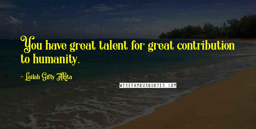 Lailah Gifty Akita Quotes: You have great talent for great contribution to humanity.