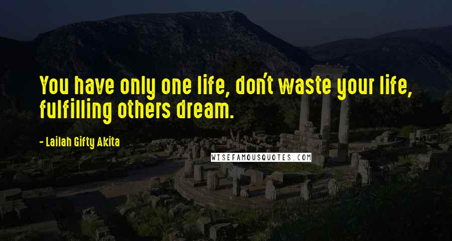 Lailah Gifty Akita Quotes: You have only one life, don't waste your life, fulfilling others dream.