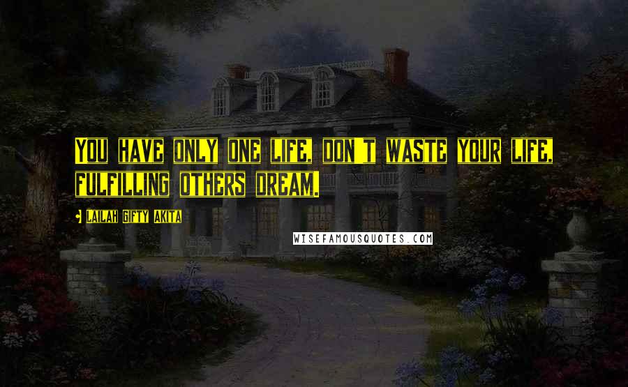 Lailah Gifty Akita Quotes: You have only one life, don't waste your life, fulfilling others dream.