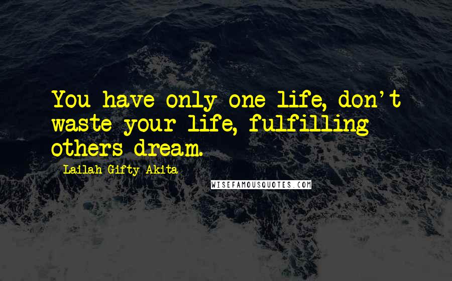 Lailah Gifty Akita Quotes: You have only one life, don't waste your life, fulfilling others dream.