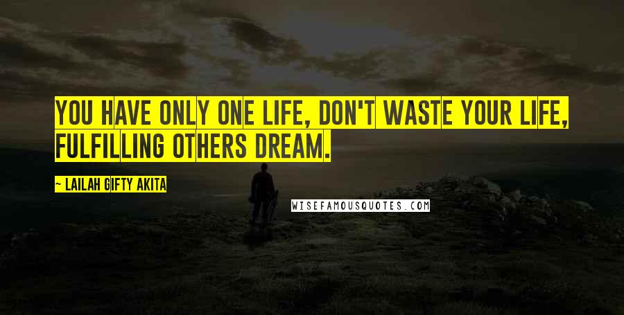 Lailah Gifty Akita Quotes: You have only one life, don't waste your life, fulfilling others dream.