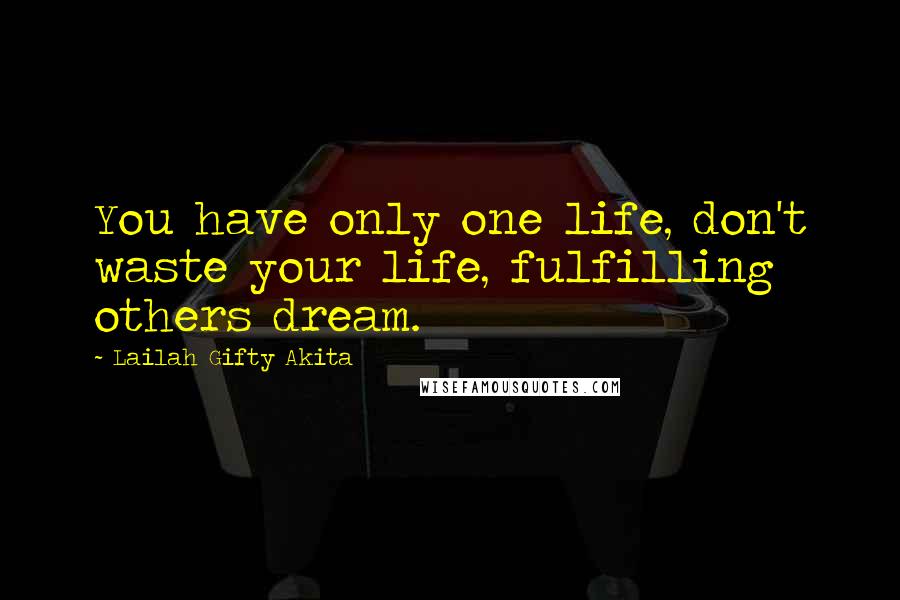Lailah Gifty Akita Quotes: You have only one life, don't waste your life, fulfilling others dream.