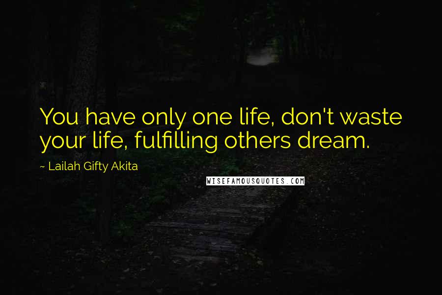 Lailah Gifty Akita Quotes: You have only one life, don't waste your life, fulfilling others dream.