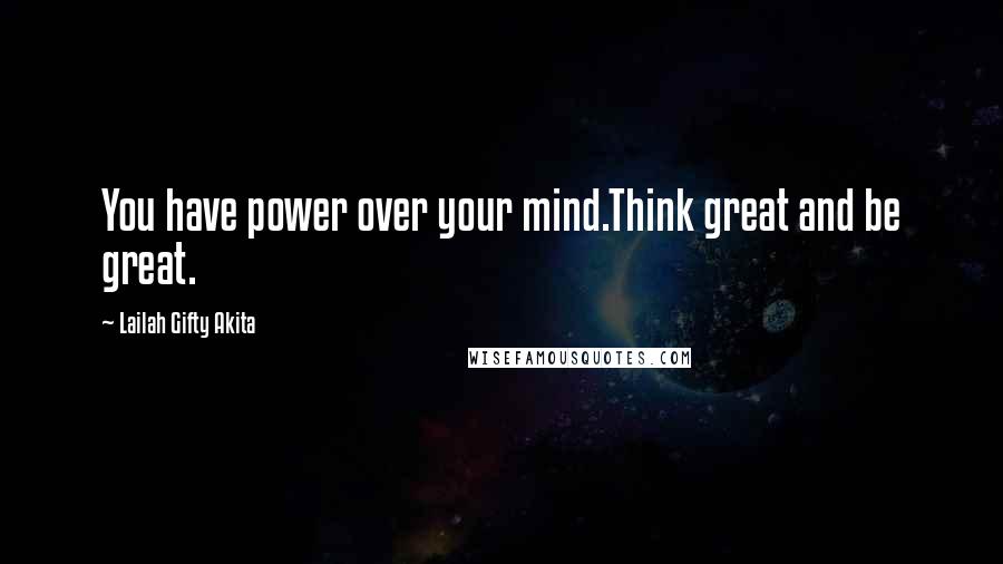 Lailah Gifty Akita Quotes: You have power over your mind.Think great and be great.