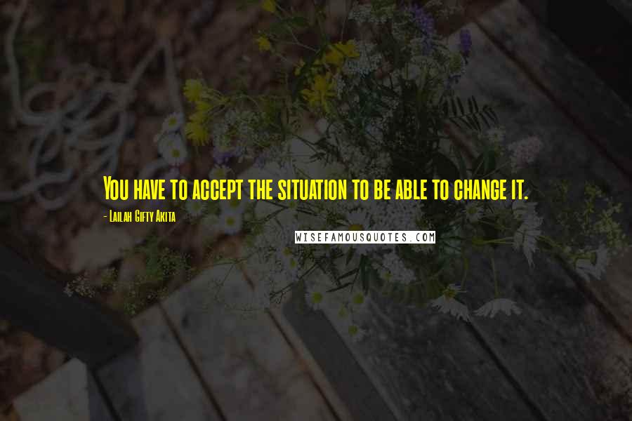 Lailah Gifty Akita Quotes: You have to accept the situation to be able to change it.