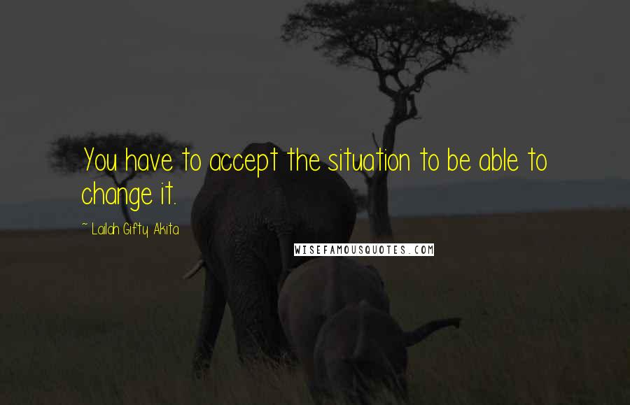 Lailah Gifty Akita Quotes: You have to accept the situation to be able to change it.