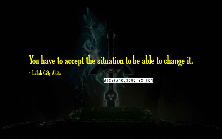 Lailah Gifty Akita Quotes: You have to accept the situation to be able to change it.