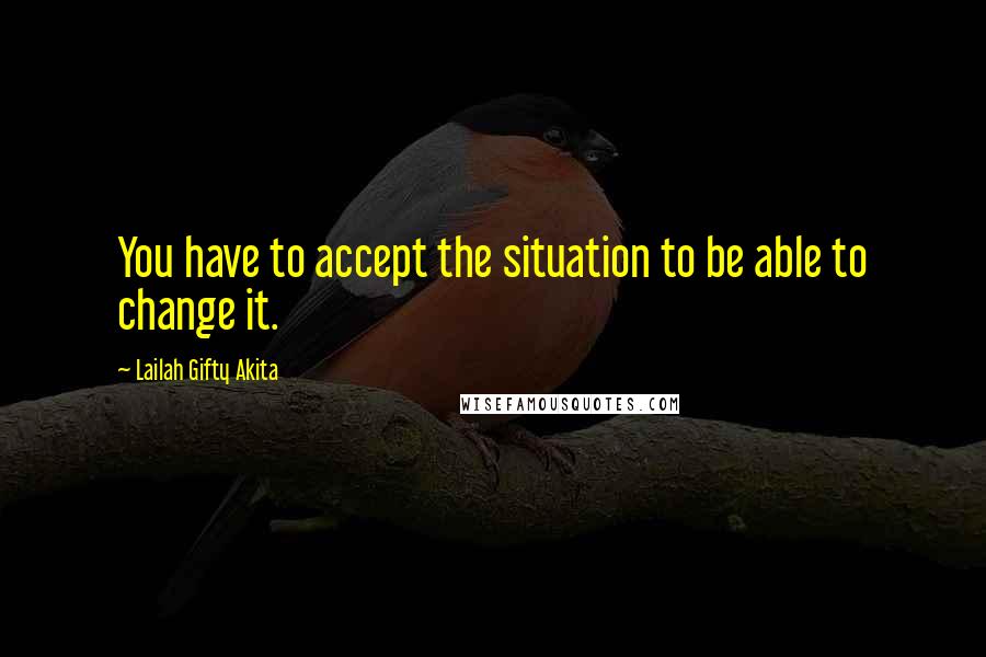 Lailah Gifty Akita Quotes: You have to accept the situation to be able to change it.