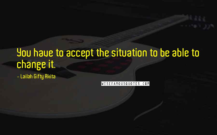 Lailah Gifty Akita Quotes: You have to accept the situation to be able to change it.