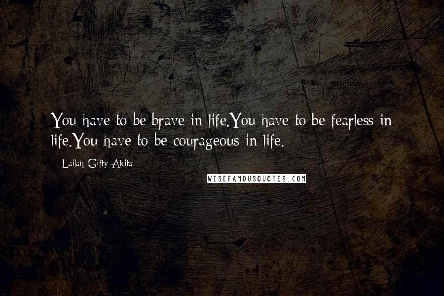 Lailah Gifty Akita Quotes: You have to be brave in life.You have to be fearless in life.You have to be courageous in life.