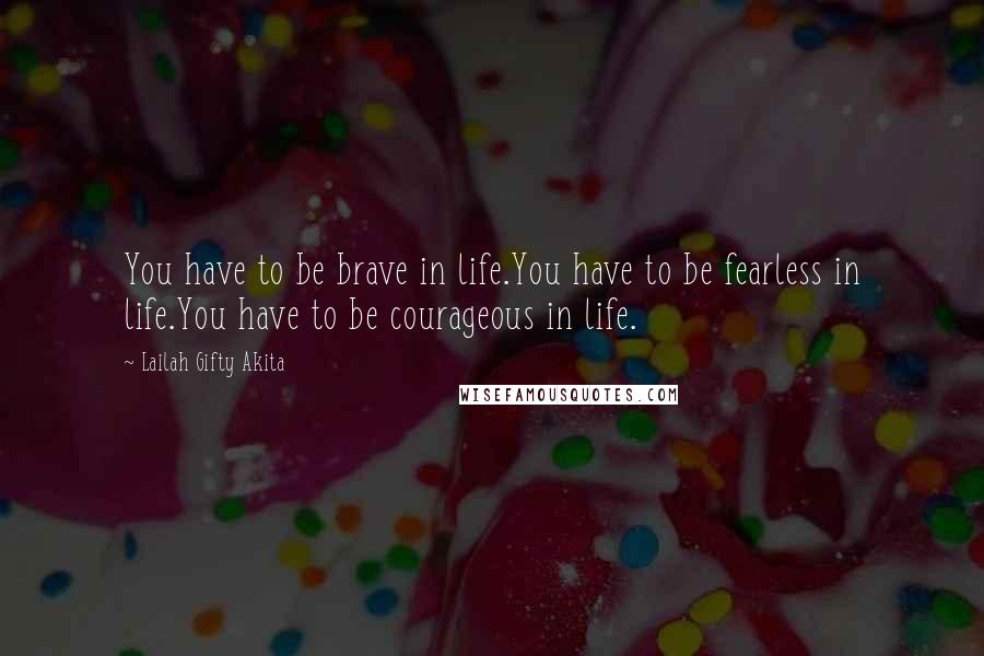 Lailah Gifty Akita Quotes: You have to be brave in life.You have to be fearless in life.You have to be courageous in life.