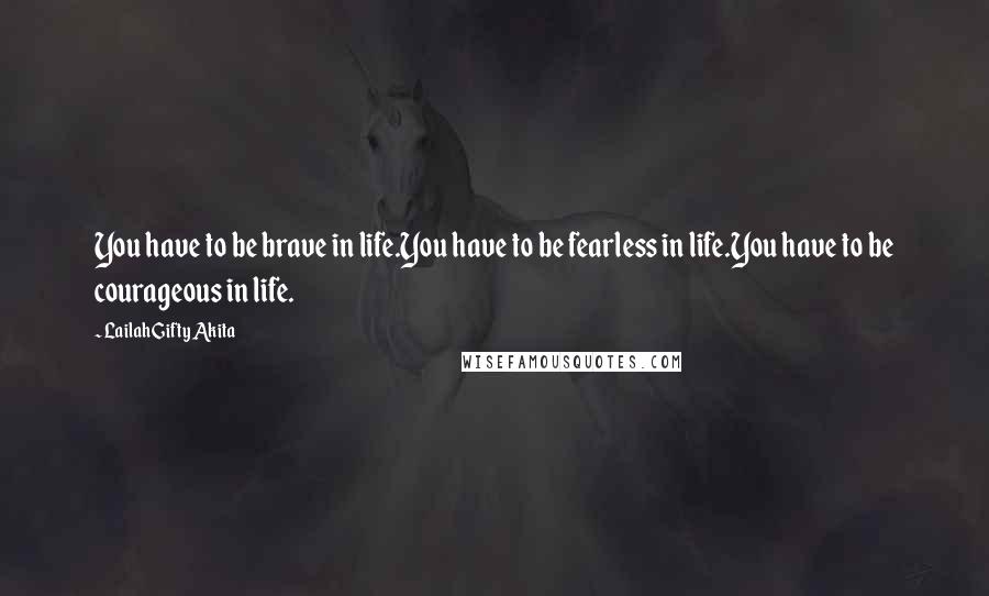 Lailah Gifty Akita Quotes: You have to be brave in life.You have to be fearless in life.You have to be courageous in life.