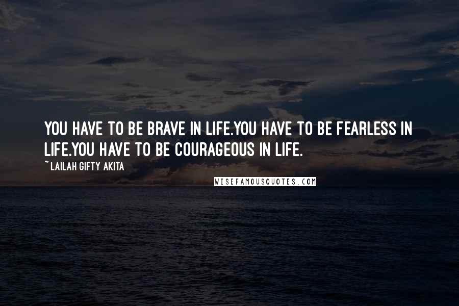 Lailah Gifty Akita Quotes: You have to be brave in life.You have to be fearless in life.You have to be courageous in life.