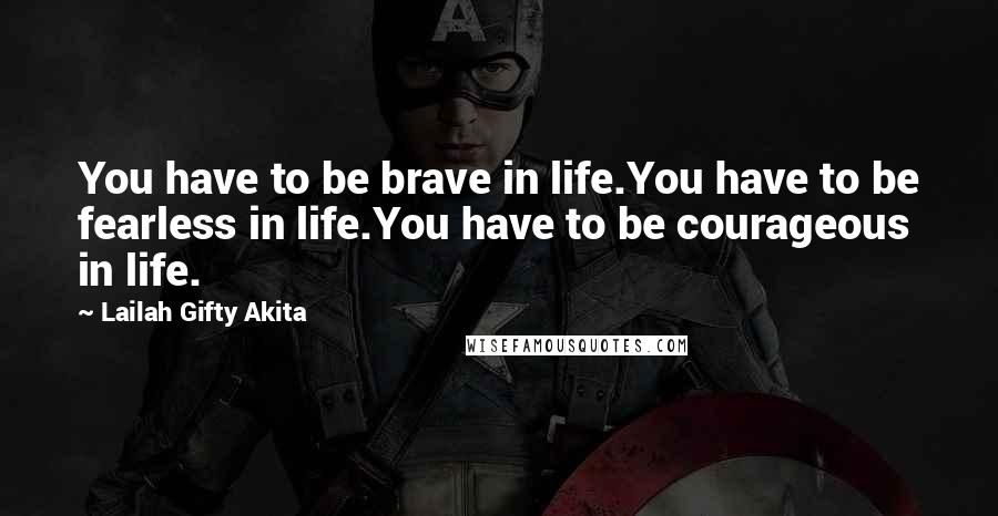 Lailah Gifty Akita Quotes: You have to be brave in life.You have to be fearless in life.You have to be courageous in life.