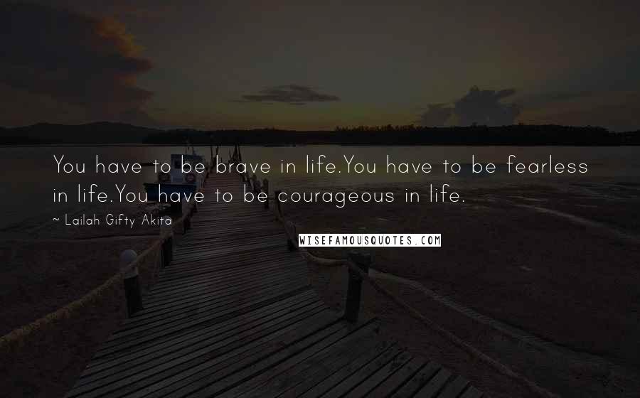 Lailah Gifty Akita Quotes: You have to be brave in life.You have to be fearless in life.You have to be courageous in life.