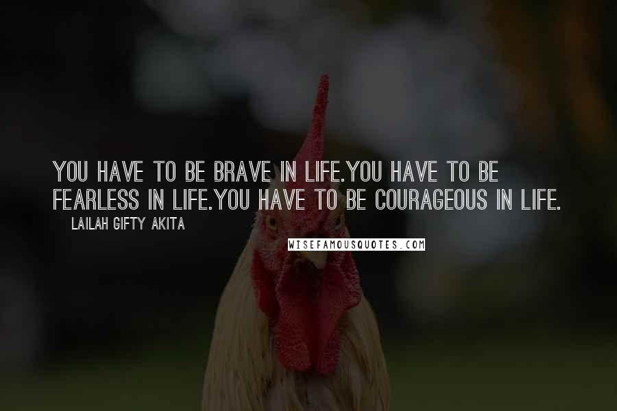 Lailah Gifty Akita Quotes: You have to be brave in life.You have to be fearless in life.You have to be courageous in life.